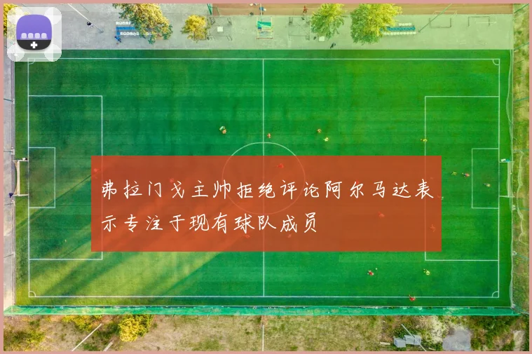 弗拉门戈主帅拒绝评论阿尔马达表示专注于现有球队成员