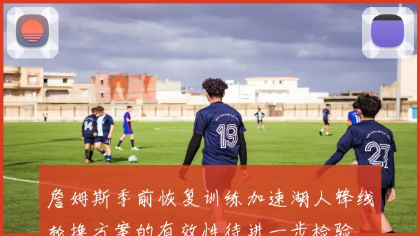 詹姆斯季前恢复训练加速湖人锋线轮换方案的有效性待进一步检验