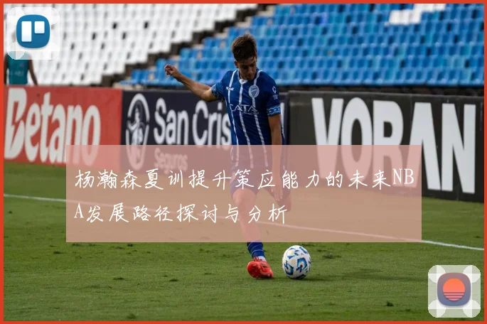 杨瀚森夏训提升策应能力的未来NBA发展路径探讨与分析