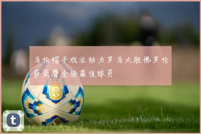马伦帽子戏法助力罗马大胜佛罗伦萨荣膺全场最佳球员
