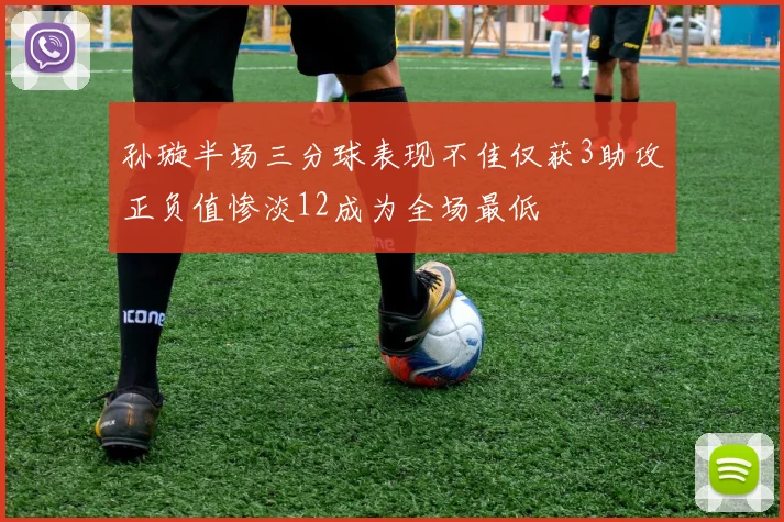 孙璇半场三分球表现不佳仅获3助攻正负值惨淡12成为全场最低