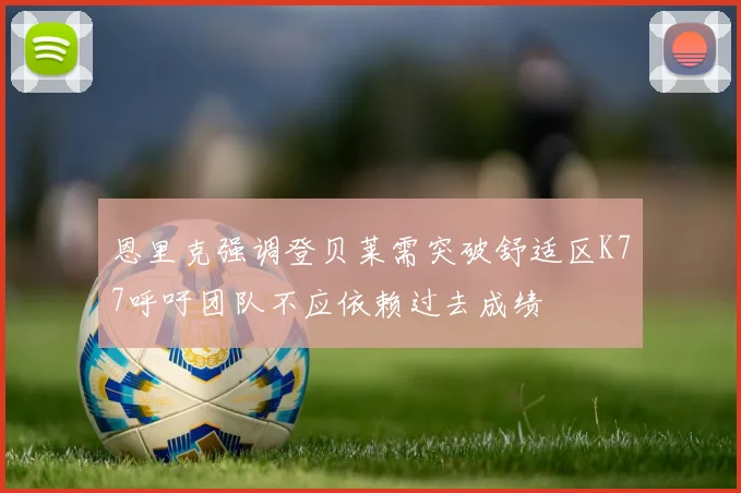 恩里克强调登贝莱需突破舒适区K77呼吁团队不应依赖过去成绩
