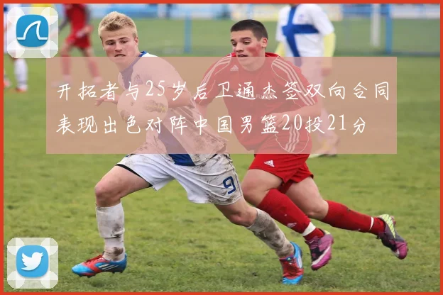开拓者与25岁后卫通杰签双向合同表现出色对阵中国男篮20投21分