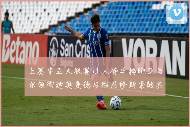 上赛季五大联赛过人榜单揭晓亚马尔领衔迪奥曼德与维尼修斯紧随其后