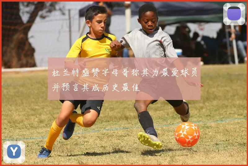 杜兰特盛赞字母哥称其为最爱球员并预言其成历史最佳